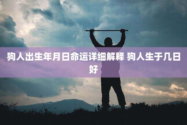 狗人出生年月日命运详细解释 狗人生于几日好