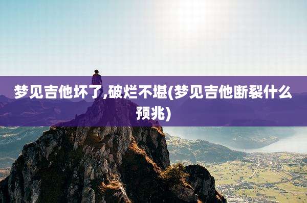 梦见吉他坏了,破烂不堪(梦见吉他断裂什么预兆)