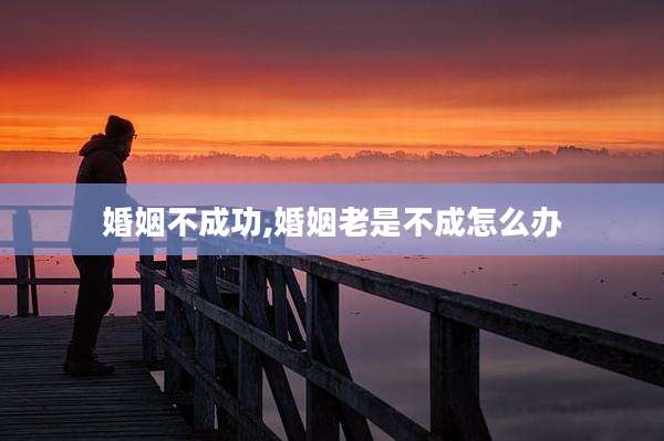 婚姻不成功,婚姻老是不成怎么办