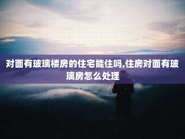 对面有玻璃楼房的住宅能住吗,住房对面有玻璃房怎么处理