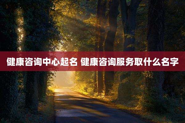 健康咨询中心起名 健康咨询服务取什么名字
