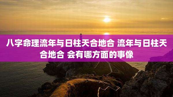 八字命理流年与日柱天合地合 流年与日柱天合地合 会有哪方面的事像