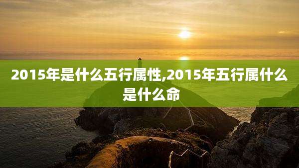 2015年是什么五行属性,2015年五行属什么 是什么命