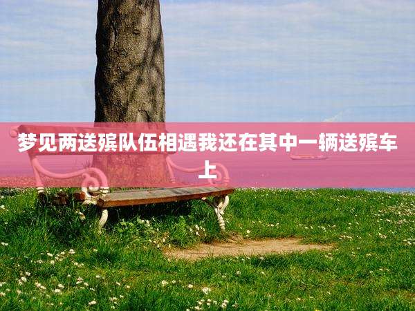 梦见两送殡队伍相遇我还在其中一辆送殡车上