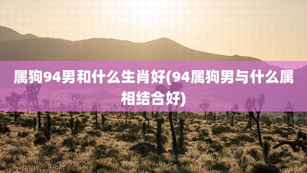 属狗94男和什么生肖好(94属狗男与什么属相结合好)