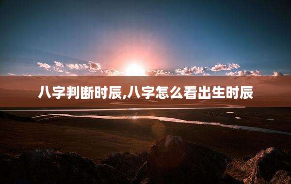 八字判断时辰,八字怎么看出生时辰
