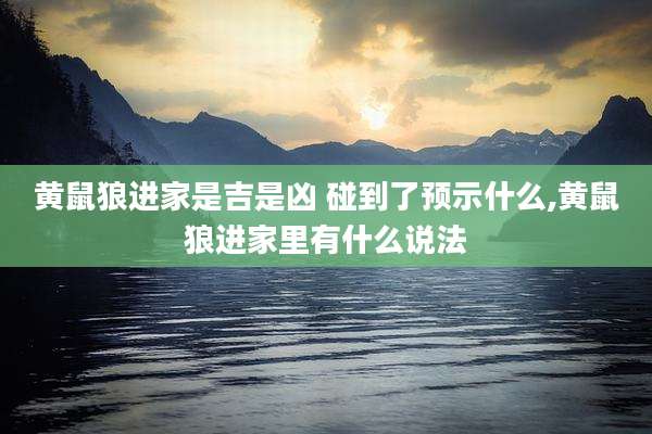 黄鼠狼进家是吉是凶 碰到了预示什么,黄鼠狼进家里有什么说法