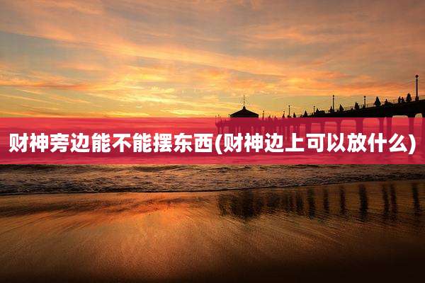 财神旁边能不能摆东西(财神边上可以放什么)