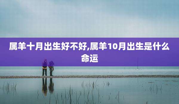 属羊十月出生好不好,属羊10月出生是什么命运