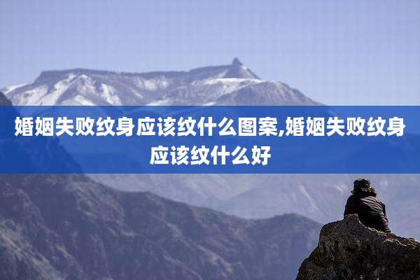 婚姻失败纹身应该纹什么图案,婚姻失败纹身应该纹什么好
