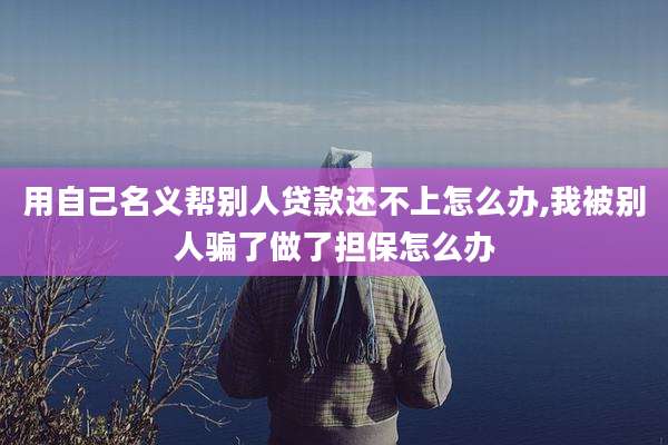 用自己名义帮别人贷款还不上怎么办,我被别人骗了做了担保怎么办