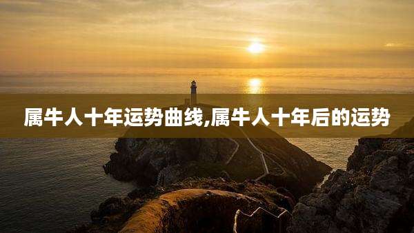 属牛人十年运势曲线,属牛人十年后的运势