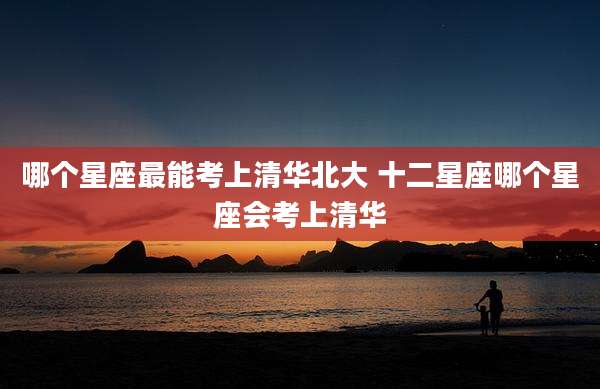 哪个星座最能考上清华北大 十二星座哪个星座会考上清华
