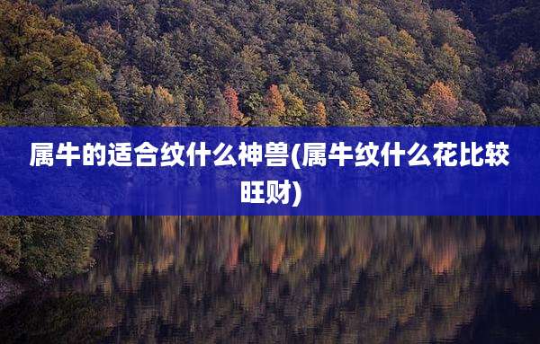 属牛的适合纹什么神兽(属牛纹什么花比较旺财)
