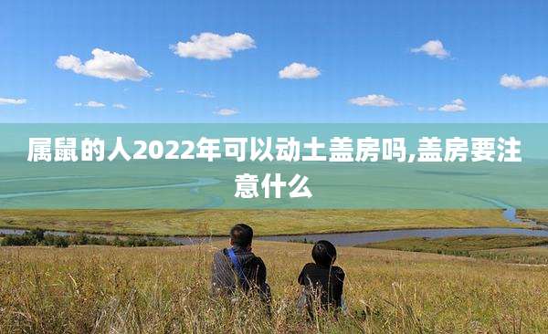 属鼠的人2022年可以动土盖房吗,盖房要注意什么