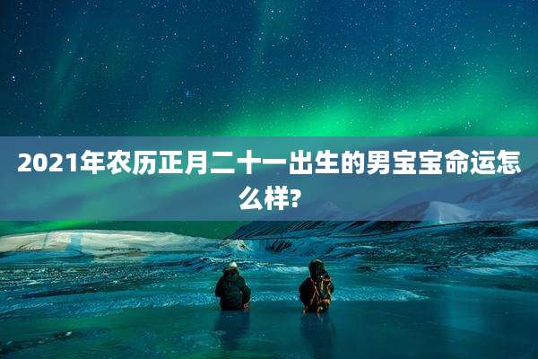 2021年农历正月二十一出生的男宝宝命运怎么样?
