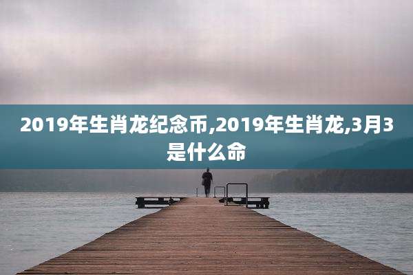 2019年生肖龙纪念币,2019年生肖龙,3月3是什么命