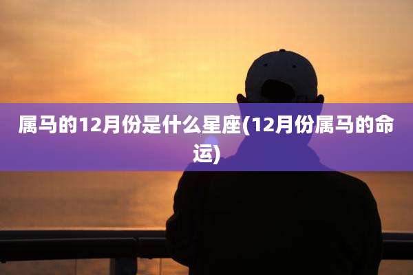 属马的12月份是什么星座(12月份属马的命运)