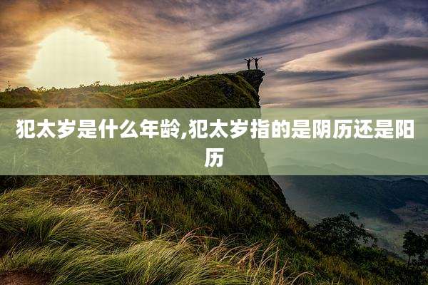 犯太岁是什么年龄,犯太岁指的是阴历还是阳历