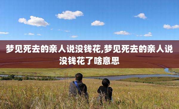 梦见死去的亲人说没钱花,梦见死去的亲人说没钱花了啥意思