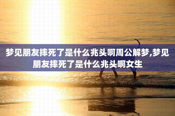 梦见朋友摔死了是什么兆头啊周公解梦,梦见朋友摔死了是什么兆头啊女生