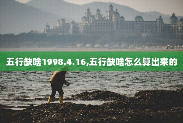 五行缺啥1998.4.16,五行缺啥怎么算出来的
