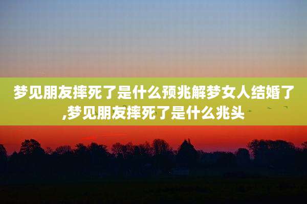 梦见朋友摔死了是什么预兆解梦女人结婚了,梦见朋友摔死了是什么兆头