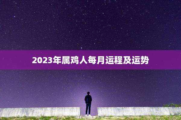 2023年属鸡人每月运程及运势