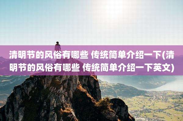 清明节的风俗有哪些 传统简单介绍一下(清明节的风俗有哪些 传统简单介绍一下英文)