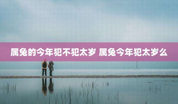 属兔的今年犯不犯太岁 属兔今年犯太岁么