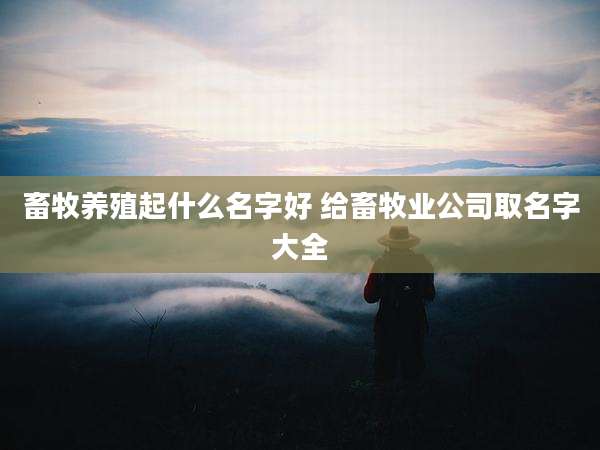畜牧养殖起什么名字好 给畜牧业公司取名字大全