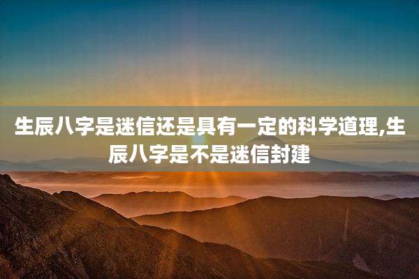 生辰八字是迷信还是具有一定的科学道理,生辰八字是不是迷信封建