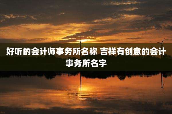 好听的会计师事务所名称 吉祥有创意的会计事务所名字