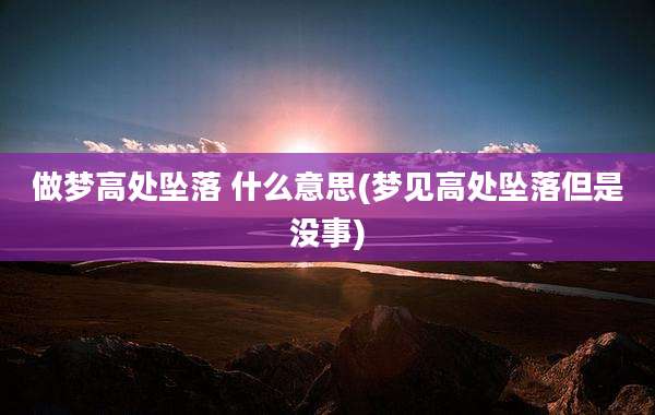 做梦高处坠落 什么意思(梦见高处坠落但是没事)