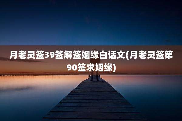 月老灵签39签解签姻缘白话文(月老灵签第90签求姻缘)