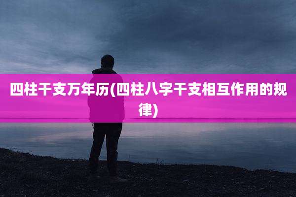 四柱干支万年历(四柱八字干支相互作用的规律)