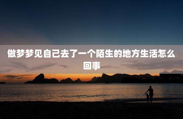 做梦梦见自己去了一个陌生的地方生活怎么回事