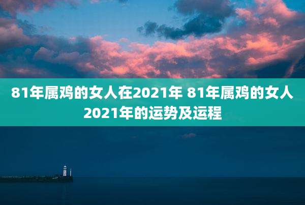 81年属鸡的女人在2021年 81年属鸡的女人2021年的运势及运程