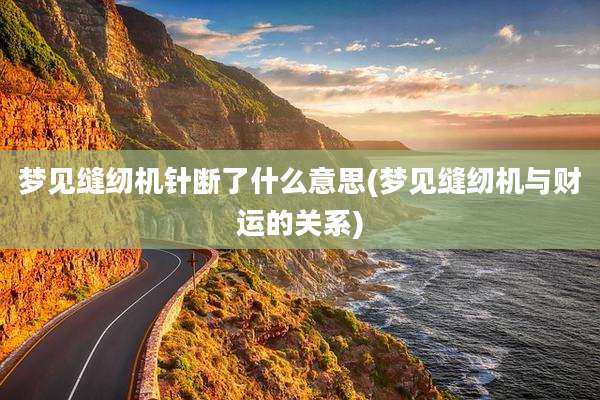 梦见缝纫机针断了什么意思(梦见缝纫机与财运的关系)