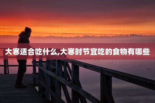 大寒适合吃什么,大寒时节宜吃的食物有哪些