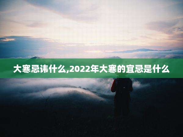 大寒忌讳什么,2022年大寒的宜忌是什么