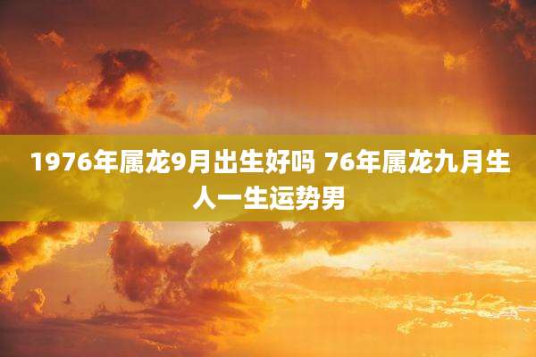1976年属龙9月出生好吗 76年属龙九月生人一生运势男