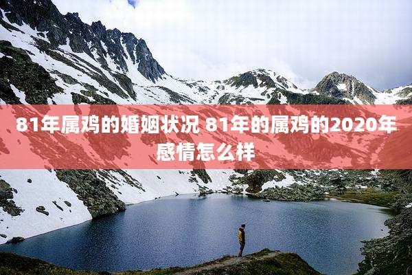 81年属鸡的婚姻状况 81年的属鸡的2020年感情怎么样