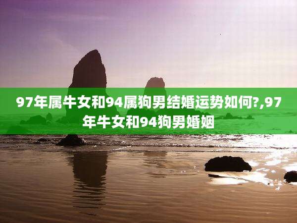 97年属牛女和94属狗男结婚运势如何?,97年牛女和94狗男婚姻