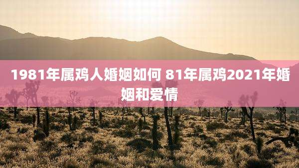 1981年属鸡人婚姻如何 81年属鸡2021年婚姻和爱情
