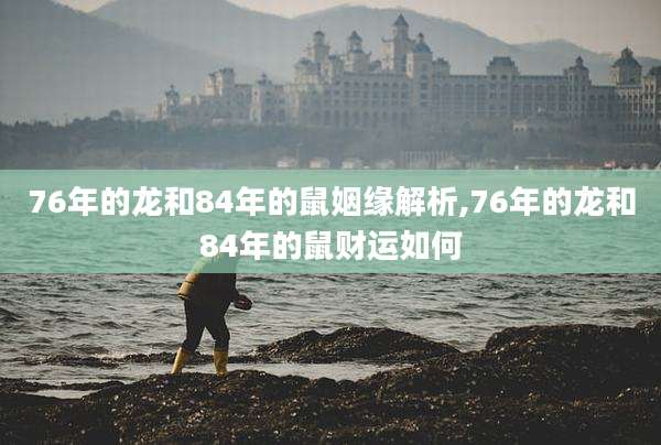 76年的龙和84年的鼠姻缘解析,76年的龙和84年的鼠财运如何