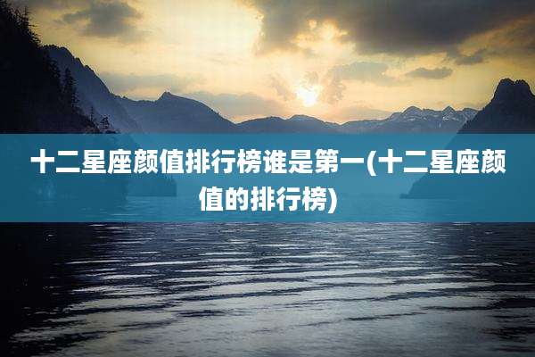 十二星座颜值排行榜谁是第一(十二星座颜值的排行榜)