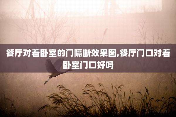 餐厅对着卧室的门隔断效果图,餐厅门口对着卧室门口好吗