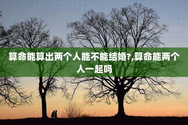 算命能算出两个人能不能结婚?,算命能两个人一起吗