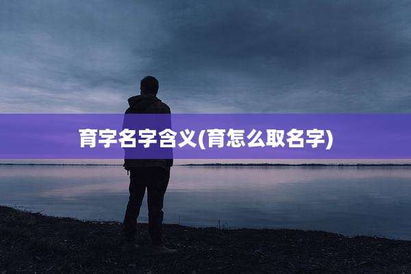 育字名字含义(育怎么取名字)